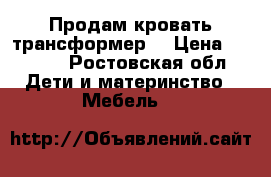 Продам кровать-трансформер  › Цена ­ 6 000 - Ростовская обл. Дети и материнство » Мебель   